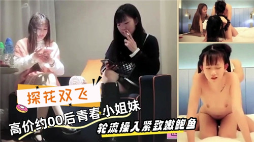 探花高价双飞：00后青春姐妹花轮流深入紧致嫩穴